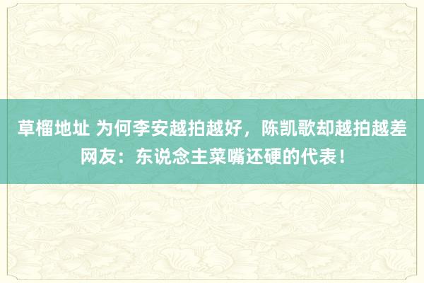 草榴地址 为何李安越拍越好，陈凯歌却越拍越差网友：东说念主菜嘴还硬的代表！