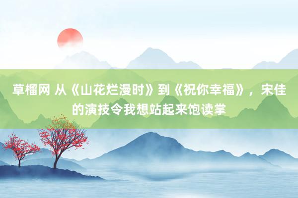 草榴网 从《山花烂漫时》到《祝你幸福》，宋佳的演技令我想站起来饱读掌