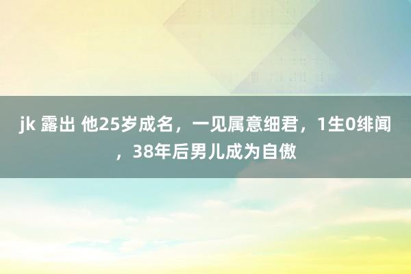 jk 露出 他25岁成名，一见属意细君，1生0绯闻，38年后男儿成为自傲