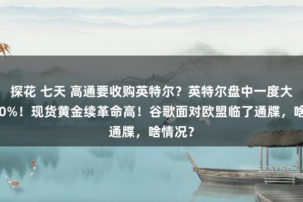 探花 七天 高通要收购英特尔？英特尔盘中一度大涨近10%！现货黄金续革命高！谷歌面对欧盟临了通牒，啥情况？