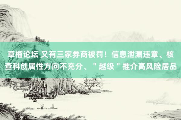 草榴论坛 又有三家券商被罚！信息泄漏违章、核查科创属性方向不充分、＂越级＂推介高风险居品