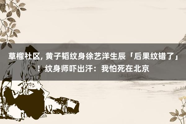 草榴社区， 黄子韬纹身徐艺洋生辰「后果纹错了」！　纹身师吓出汗：我怕死在北京