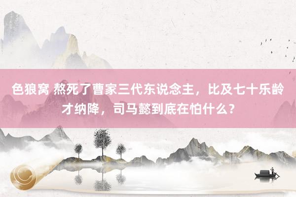 色狼窝 熬死了曹家三代东说念主，比及七十乐龄才纳降，司马懿到底在怕什么？