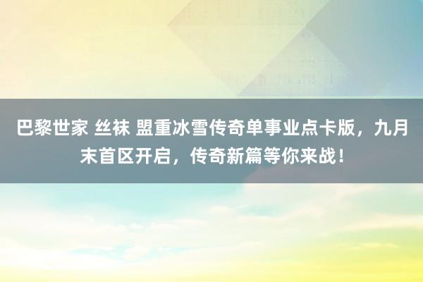 巴黎世家 丝袜 盟重冰雪传奇单事业点卡版，九月末首区开启，传奇新篇等你来战！