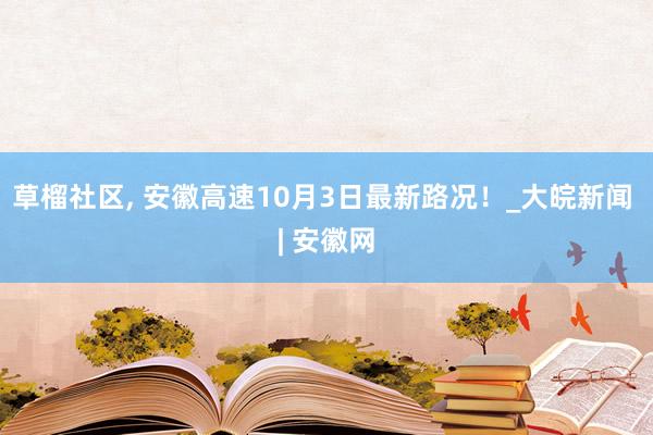 草榴社区， 安徽高速10月3日最新路况！_大皖新闻 | 安徽网