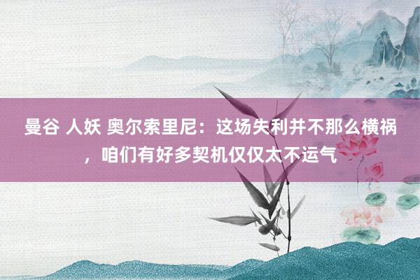 曼谷 人妖 奥尔索里尼：这场失利并不那么横祸，咱们有好多契机仅仅太不运气