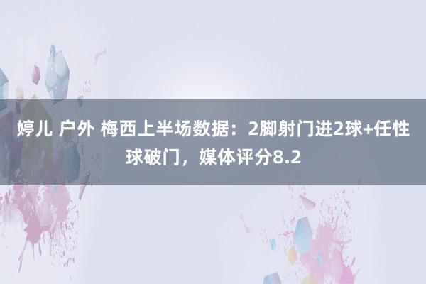 婷儿 户外 梅西上半场数据：2脚射门进2球+任性球破门，媒体评分8.2