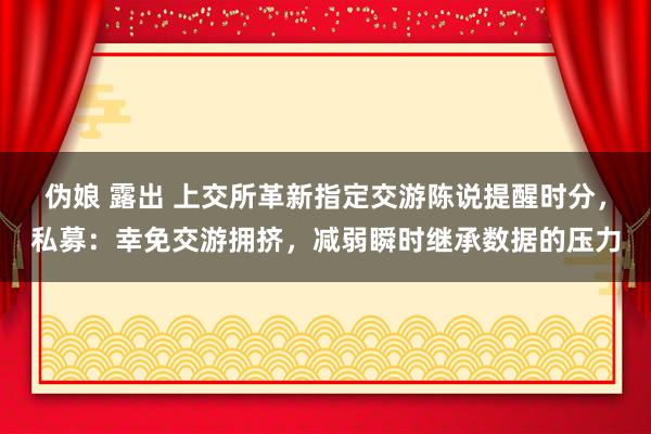 伪娘 露出 上交所革新指定交游陈说提醒时分，私募：幸免交游拥挤，减弱瞬时继承数据的压力