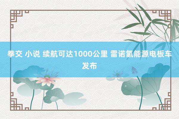 拳交 小说 续航可达1000公里 雷诺氢能源电板车发布