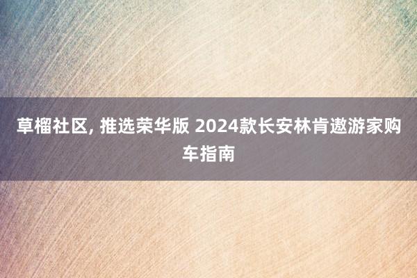 草榴社区， 推选荣华版 2024款长安林肯遨游家购车指南