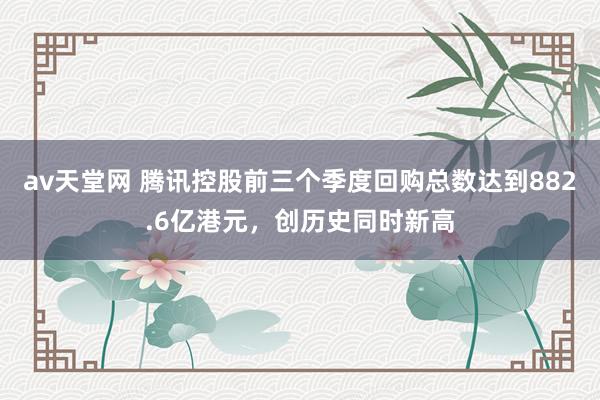 av天堂网 腾讯控股前三个季度回购总数达到882.6亿港元，创历史同时新高