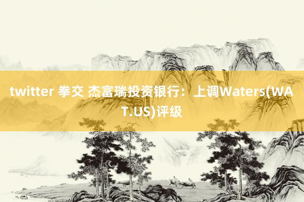 twitter 拳交 杰富瑞投资银行：上调Waters(WAT.US)评级