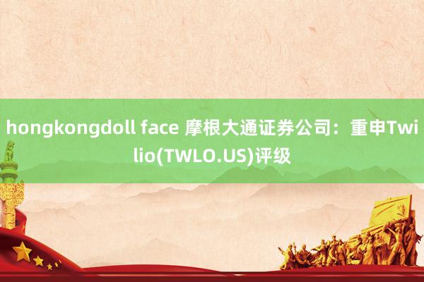 hongkongdoll face 摩根大通证券公司：重申Twilio(TWLO.US)评级