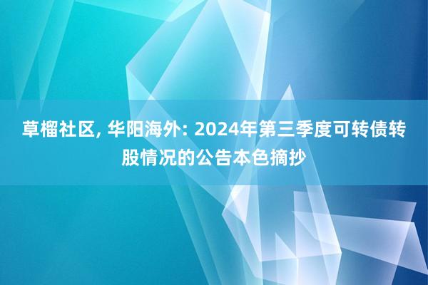 草榴社区， 华阳海外: 2024年第三季度可转债转股情况的公告本色摘抄