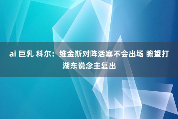 ai 巨乳 科尔：维金斯对阵活塞不会出场 瞻望打湖东说念主复出