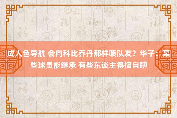 成人色导航 会向科比乔丹那样喷队友？华子：某些球员能继承 有些东谈主得擅自聊