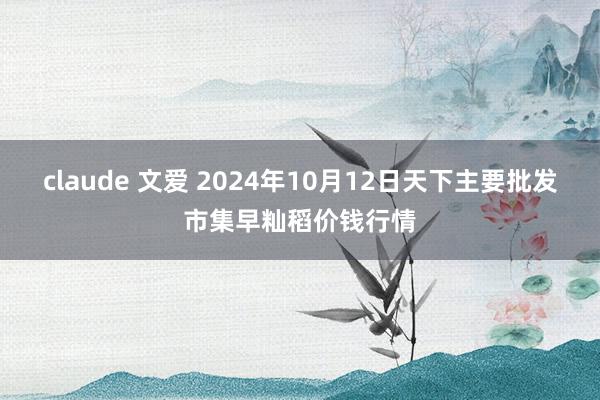 claude 文爱 2024年10月12日天下主要批发市集早籼稻价钱行情