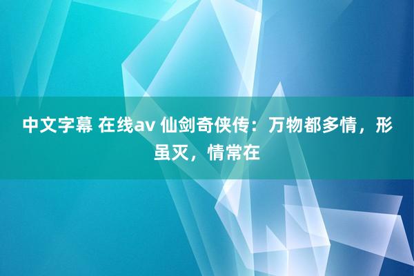 中文字幕 在线av 仙剑奇侠传：万物都多情，形虽灭，情常在