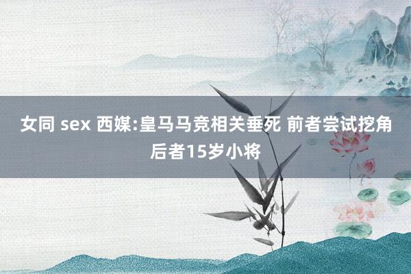 女同 sex 西媒:皇马马竞相关垂死 前者尝试挖角后者15岁小将