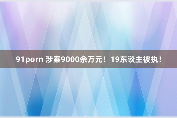 91porn 涉案9000余万元！19东谈主被执！