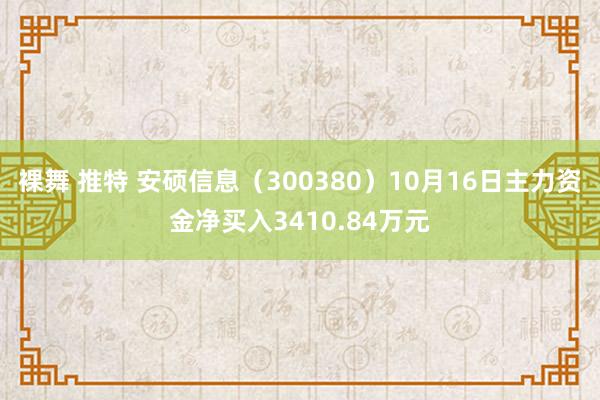 裸舞 推特 安硕信息（300380）10月16日主力资金净买入3410.84万元