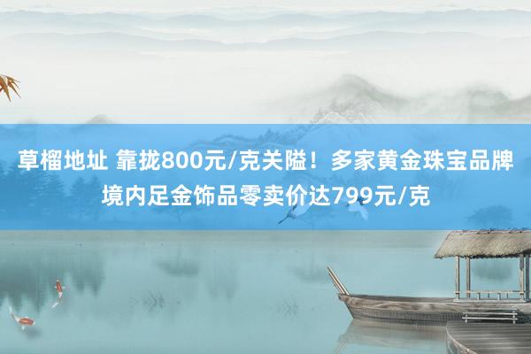 草榴地址 靠拢800元/克关隘！多家黄金珠宝品牌境内足金饰品零卖价达799元/克