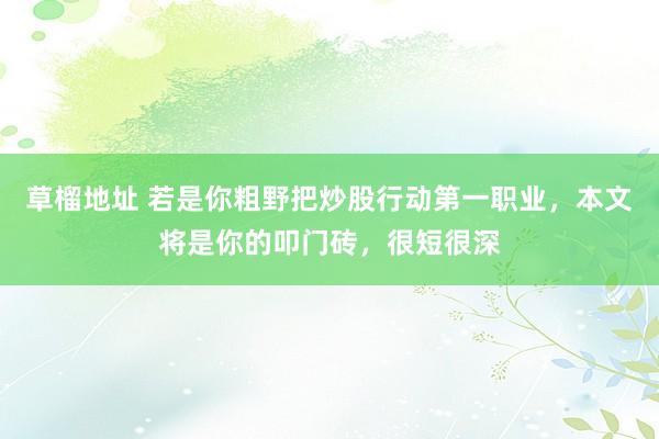 草榴地址 若是你粗野把炒股行动第一职业，本文将是你的叩门砖，很短很深