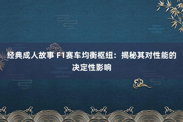 经典成人故事 F1赛车均衡枢纽：揭秘其对性能的决定性影响