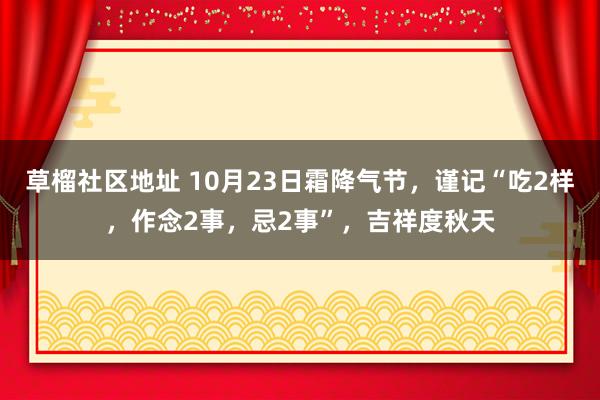 草榴社区地址 10月23日霜降气节，谨记“吃2样，作念2事，忌2事”，吉祥度秋天