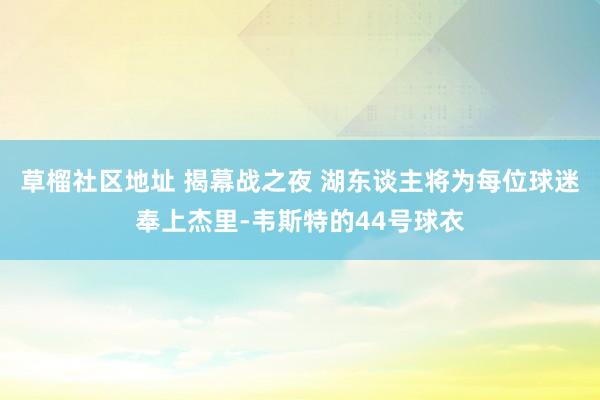 草榴社区地址 揭幕战之夜 湖东谈主将为每位球迷奉上杰里-韦斯特的44号球衣