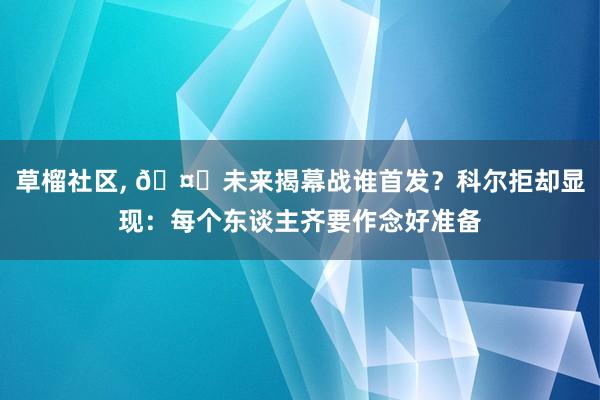 草榴社区， 🤔未来揭幕战谁首发？科尔拒却显现：每个东谈主齐要作念好准备