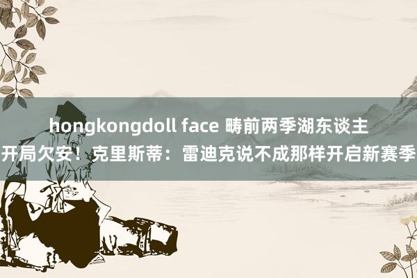 hongkongdoll face 畴前两季湖东谈主开局欠安！克里斯蒂：雷迪克说不成那样开启新赛季