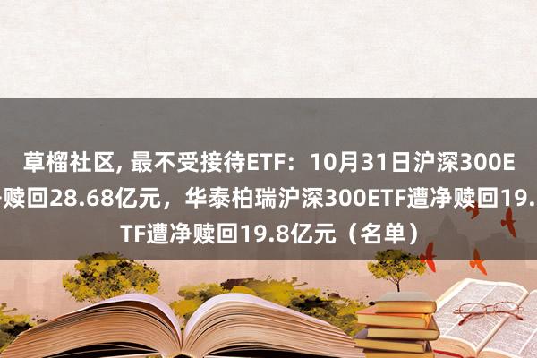 草榴社区， 最不受接待ETF：10月31日沪深300ETF易方达遭净赎回28.68亿元，华泰柏瑞沪深300ETF遭净赎回19.8亿元（名单）