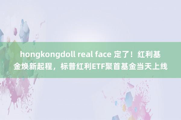 hongkongdoll real face 定了！红利基金焕新起程，标普红利ETF聚首基金当天上线