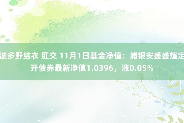 波多野结衣 肛交 11月1日基金净值：浦银安盛盛煊定开债券最新净值1.0396，涨0.05%