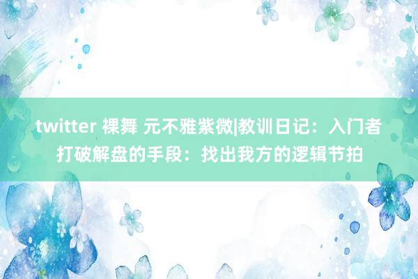 twitter 裸舞 元不雅紫微|教训日记：入门者打破解盘的手段：找出我方的逻辑节拍