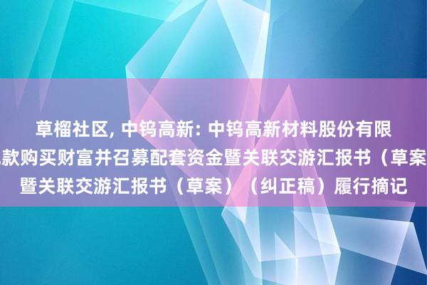 草榴社区， 中钨高新: 中钨高新材料股份有限公司刊行股份及支付现款购买财富并召募配套资金暨关联交游汇报书（草案）（纠正稿）履行摘记