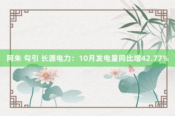 阿朱 勾引 长源电力：10月发电量同比增42.77%