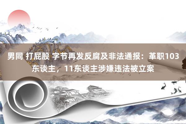 男同 打屁股 字节再发反腐及非法通报：革职103东谈主，11东谈主涉嫌违法被立案