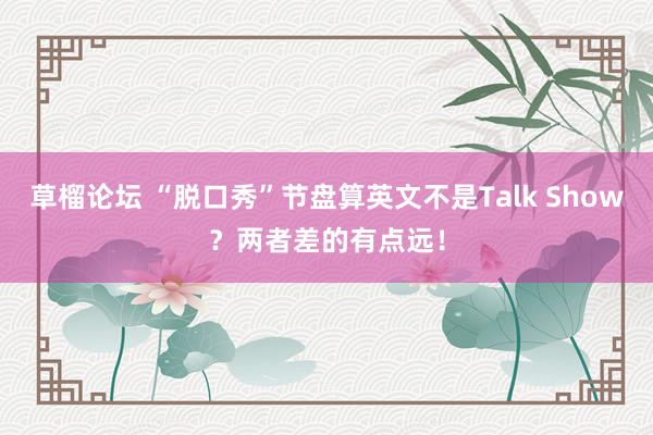 草榴论坛 “脱口秀”节盘算英文不是Talk Show？两者差的有点远！