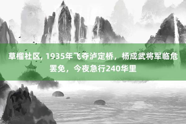 草榴社区， 1935年飞夺泸定桥，杨成武将军临危罢免，今夜急行240华里