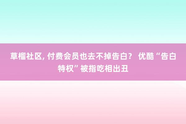 草榴社区， 付费会员也去不掉告白？ 优酷“告白特权”被指吃相出丑