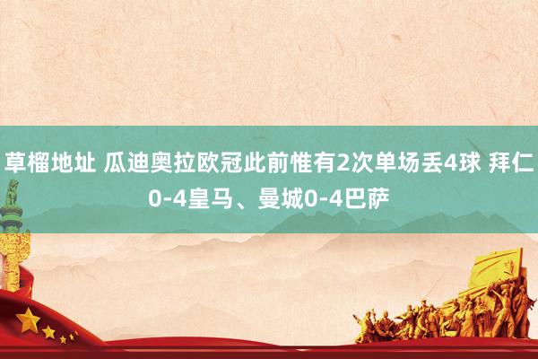 草榴地址 瓜迪奥拉欧冠此前惟有2次单场丢4球 拜仁0-4皇马、曼城0-4巴萨