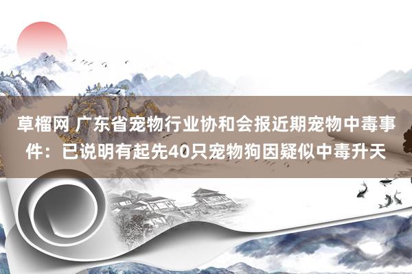 草榴网 广东省宠物行业协和会报近期宠物中毒事件：已说明有起先40只宠物狗因疑似中毒升天