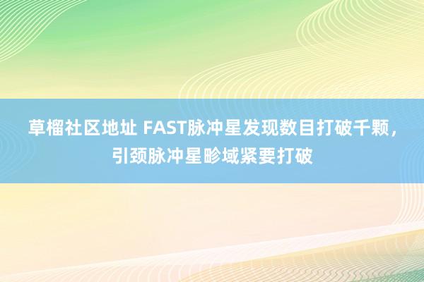 草榴社区地址 FAST脉冲星发现数目打破千颗，引颈脉冲星畛域紧要打破