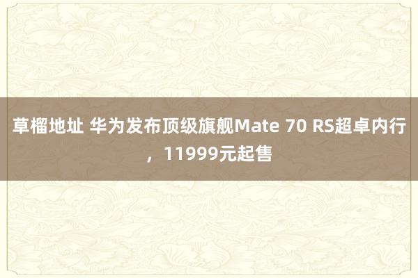 草榴地址 华为发布顶级旗舰Mate 70 RS超卓内行，11999元起售