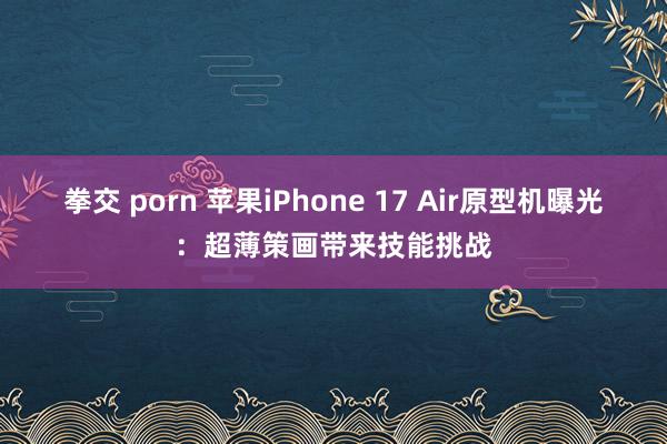 拳交 porn 苹果iPhone 17 Air原型机曝光：超薄策画带来技能挑战