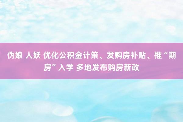 伪娘 人妖 优化公积金计策、发购房补贴、推“期房”入学 多地发布购房新政