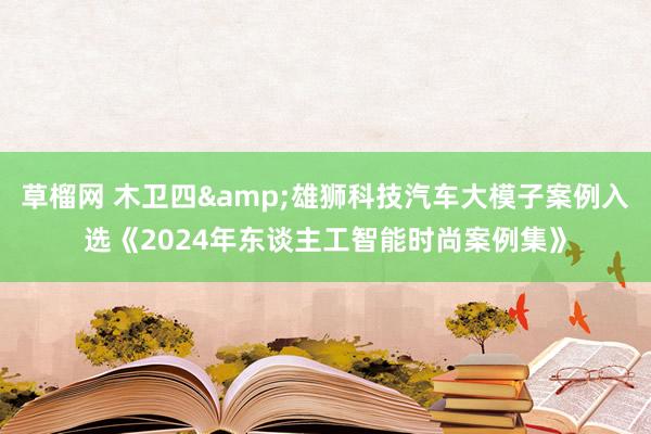 草榴网 木卫四&雄狮科技汽车大模子案例入选《2024年东谈主工智能时尚案例集》