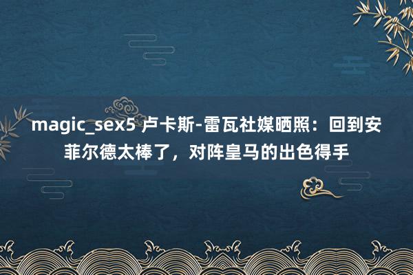 magic_sex5 卢卡斯-雷瓦社媒晒照：回到安菲尔德太棒了，对阵皇马的出色得手